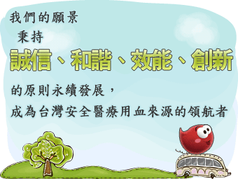 我們的願景，秉持誠信、和諧、效能、創新的原則永續發展，成為台灣安全醫療用血來源的領航者